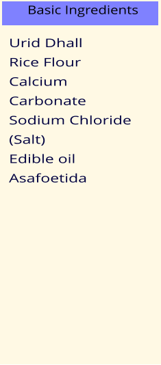 Urid Dhall Rice Flour Calcium Carbonate Sodium Chloride (Salt) Edible oil Asafoetida Basic Ingredients